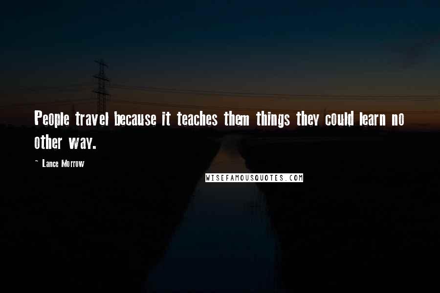 Lance Morrow Quotes: People travel because it teaches them things they could learn no other way.