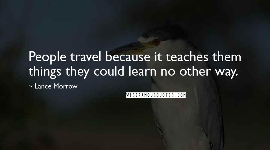 Lance Morrow Quotes: People travel because it teaches them things they could learn no other way.