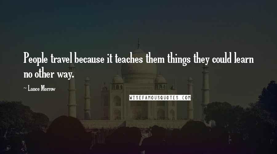 Lance Morrow Quotes: People travel because it teaches them things they could learn no other way.