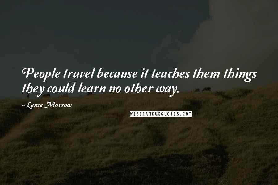 Lance Morrow Quotes: People travel because it teaches them things they could learn no other way.