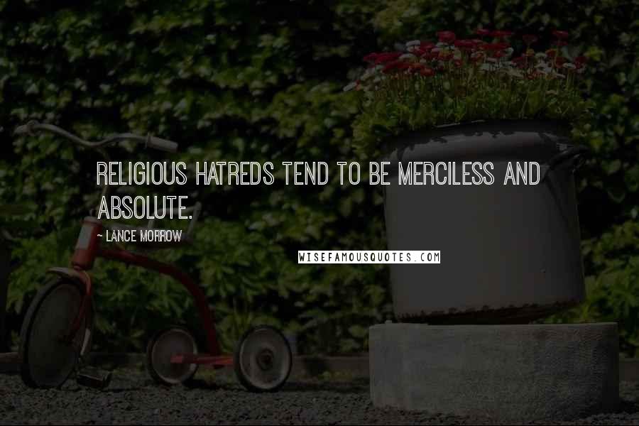 Lance Morrow Quotes: Religious hatreds tend to be merciless and absolute.