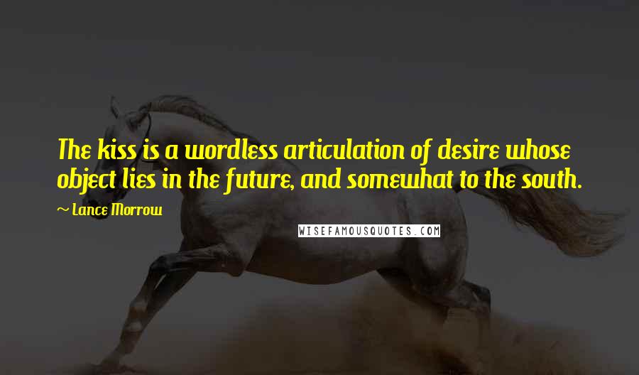 Lance Morrow Quotes: The kiss is a wordless articulation of desire whose object lies in the future, and somewhat to the south.