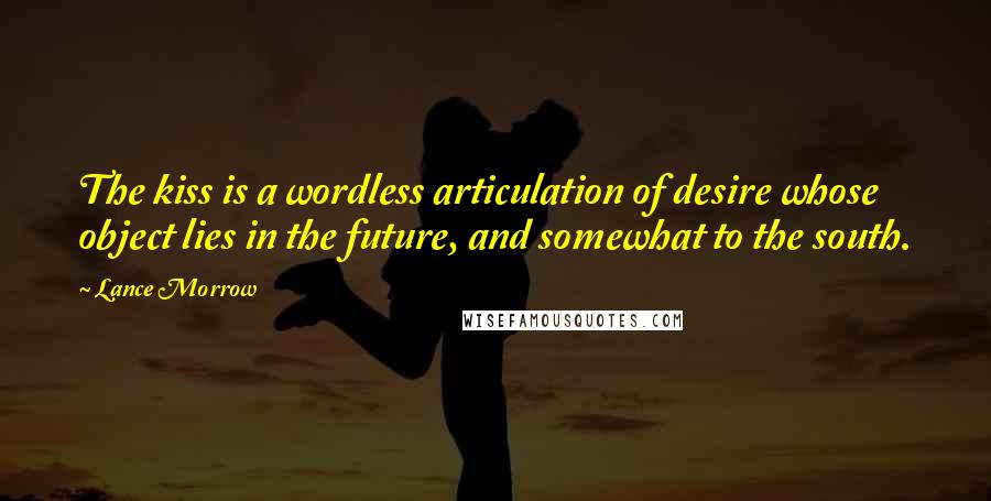 Lance Morrow Quotes: The kiss is a wordless articulation of desire whose object lies in the future, and somewhat to the south.