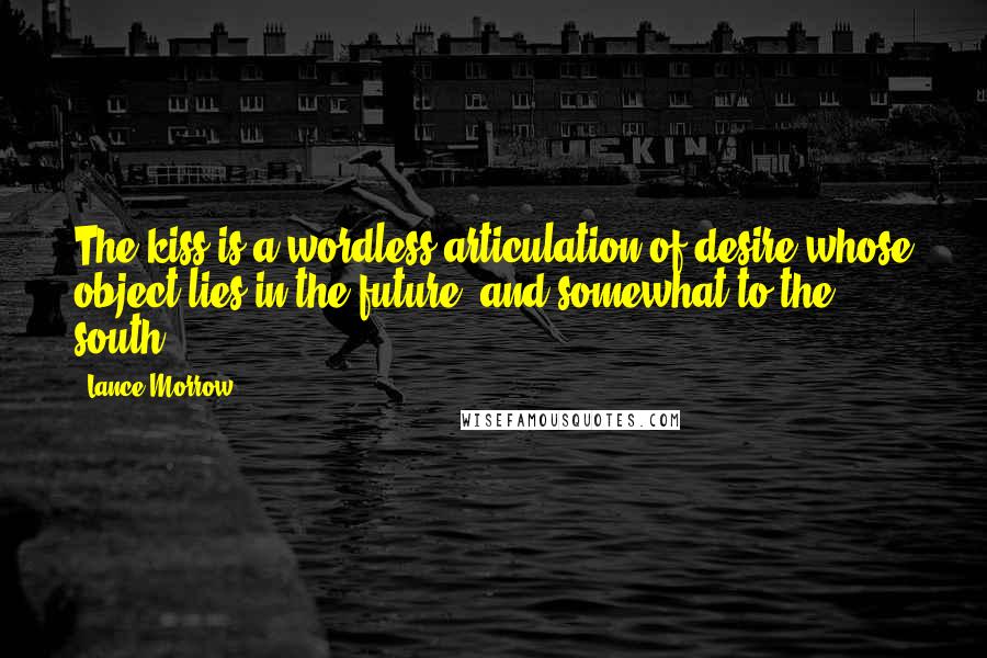 Lance Morrow Quotes: The kiss is a wordless articulation of desire whose object lies in the future, and somewhat to the south.