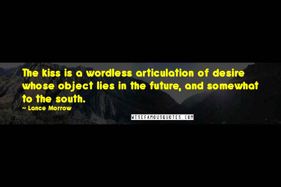 Lance Morrow Quotes: The kiss is a wordless articulation of desire whose object lies in the future, and somewhat to the south.