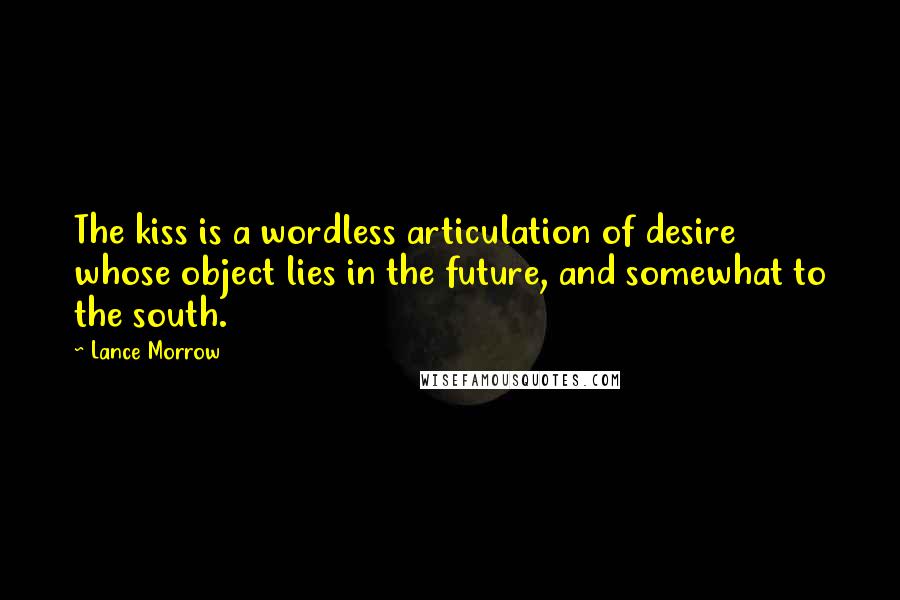 Lance Morrow Quotes: The kiss is a wordless articulation of desire whose object lies in the future, and somewhat to the south.
