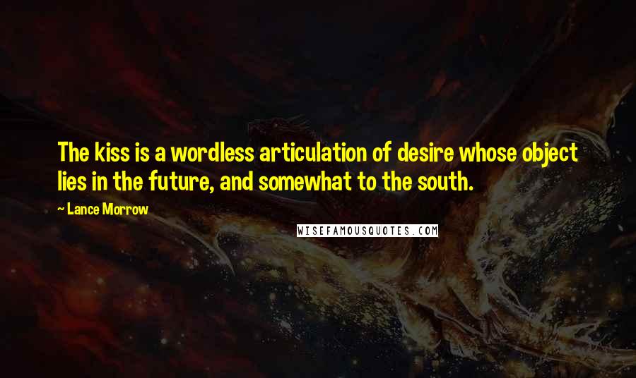 Lance Morrow Quotes: The kiss is a wordless articulation of desire whose object lies in the future, and somewhat to the south.