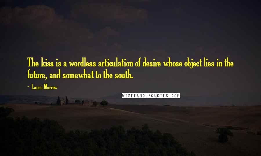 Lance Morrow Quotes: The kiss is a wordless articulation of desire whose object lies in the future, and somewhat to the south.