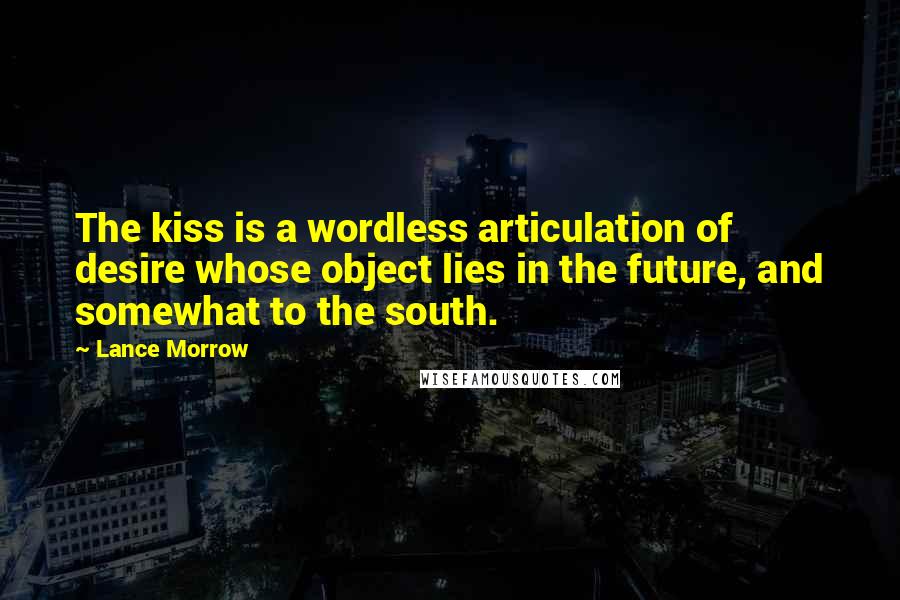 Lance Morrow Quotes: The kiss is a wordless articulation of desire whose object lies in the future, and somewhat to the south.