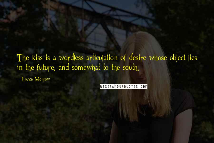 Lance Morrow Quotes: The kiss is a wordless articulation of desire whose object lies in the future, and somewhat to the south.