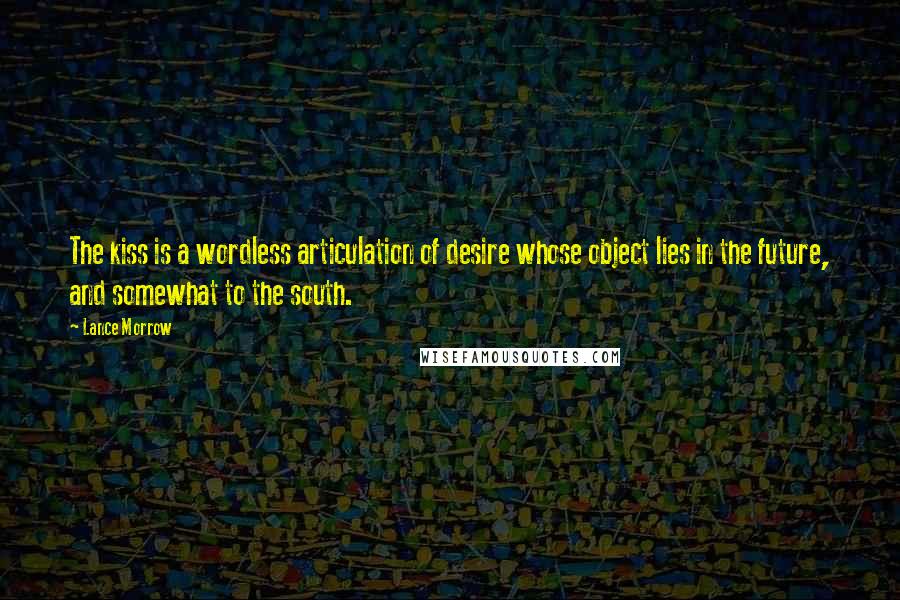 Lance Morrow Quotes: The kiss is a wordless articulation of desire whose object lies in the future, and somewhat to the south.