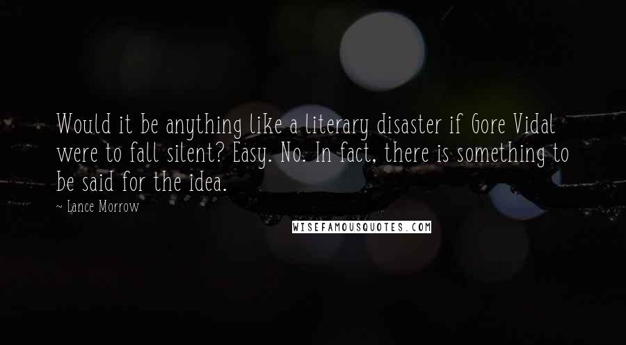 Lance Morrow Quotes: Would it be anything like a literary disaster if Gore Vidal were to fall silent? Easy. No. In fact, there is something to be said for the idea.
