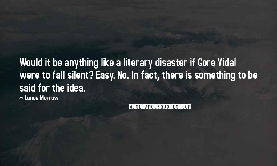 Lance Morrow Quotes: Would it be anything like a literary disaster if Gore Vidal were to fall silent? Easy. No. In fact, there is something to be said for the idea.