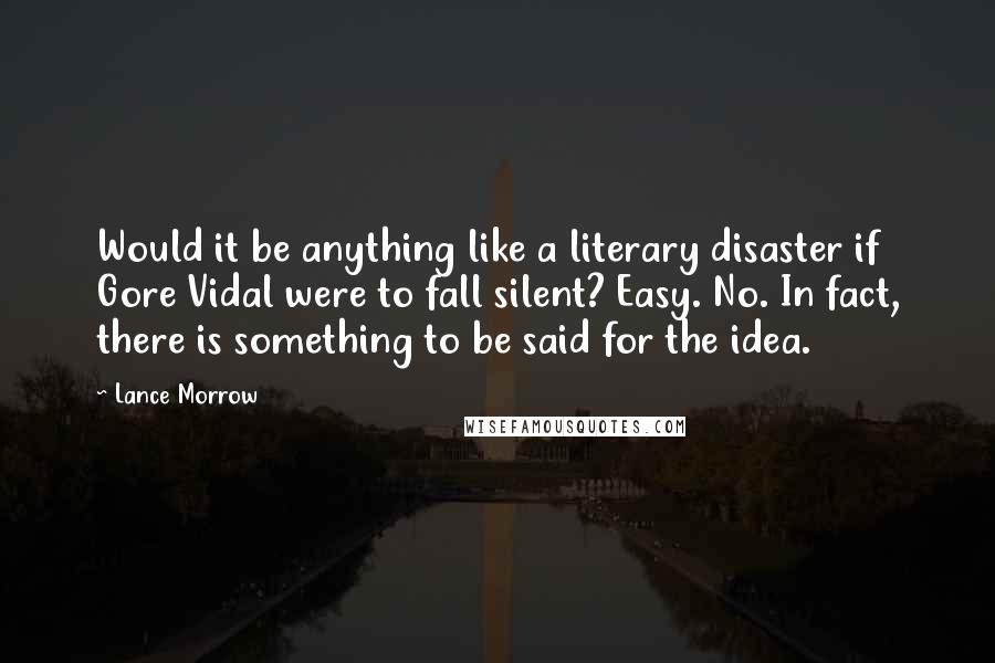 Lance Morrow Quotes: Would it be anything like a literary disaster if Gore Vidal were to fall silent? Easy. No. In fact, there is something to be said for the idea.