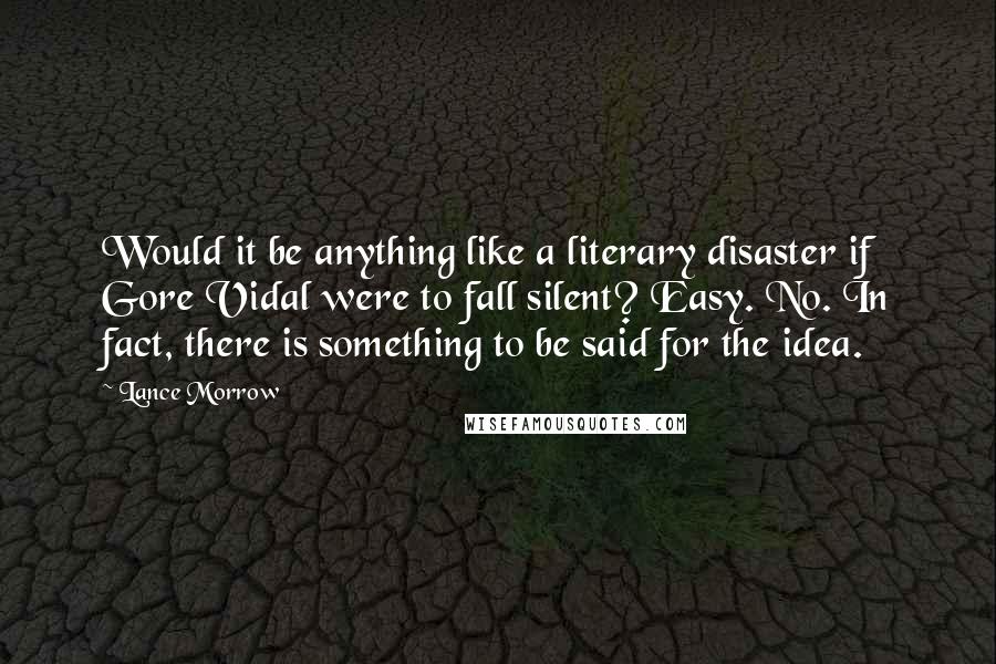 Lance Morrow Quotes: Would it be anything like a literary disaster if Gore Vidal were to fall silent? Easy. No. In fact, there is something to be said for the idea.