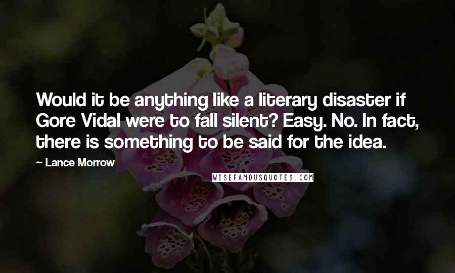 Lance Morrow Quotes: Would it be anything like a literary disaster if Gore Vidal were to fall silent? Easy. No. In fact, there is something to be said for the idea.