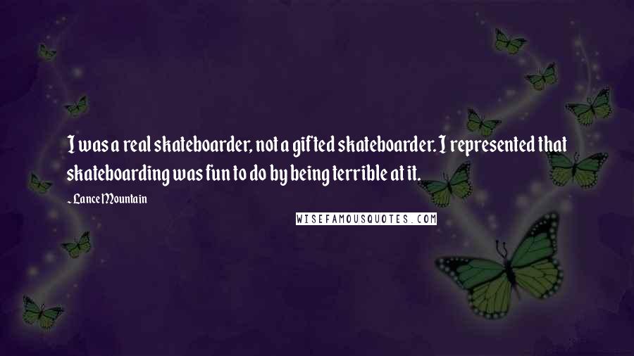 Lance Mountain Quotes: I was a real skateboarder, not a gifted skateboarder. I represented that skateboarding was fun to do by being terrible at it.