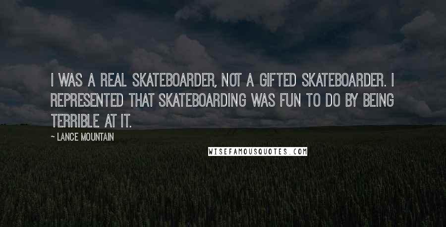 Lance Mountain Quotes: I was a real skateboarder, not a gifted skateboarder. I represented that skateboarding was fun to do by being terrible at it.