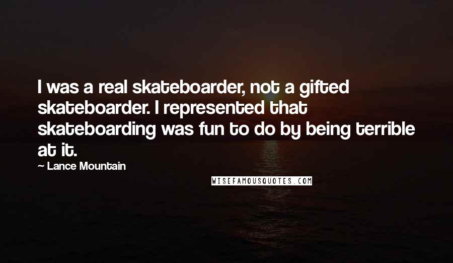 Lance Mountain Quotes: I was a real skateboarder, not a gifted skateboarder. I represented that skateboarding was fun to do by being terrible at it.