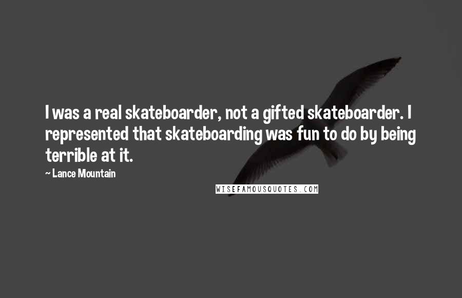 Lance Mountain Quotes: I was a real skateboarder, not a gifted skateboarder. I represented that skateboarding was fun to do by being terrible at it.