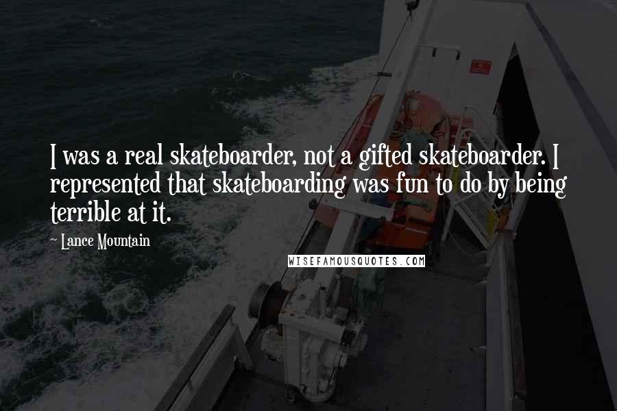 Lance Mountain Quotes: I was a real skateboarder, not a gifted skateboarder. I represented that skateboarding was fun to do by being terrible at it.