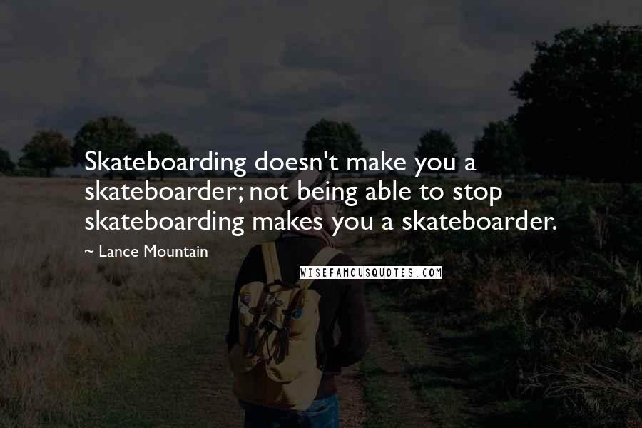 Lance Mountain Quotes: Skateboarding doesn't make you a skateboarder; not being able to stop skateboarding makes you a skateboarder.