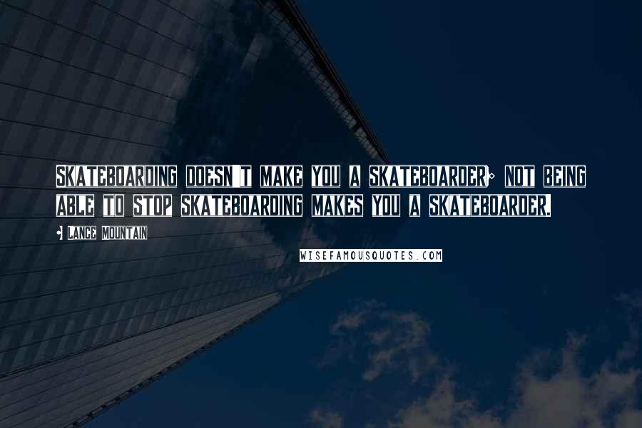 Lance Mountain Quotes: Skateboarding doesn't make you a skateboarder; not being able to stop skateboarding makes you a skateboarder.