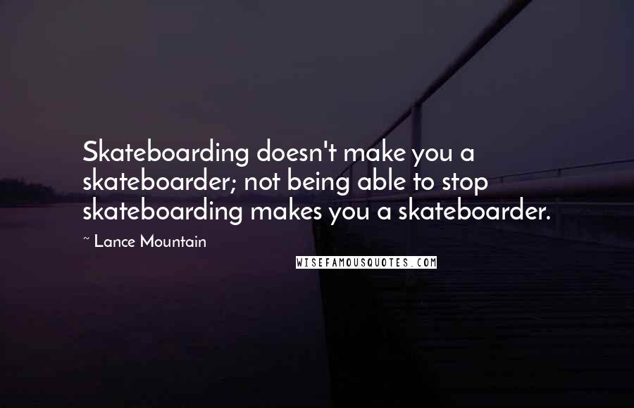 Lance Mountain Quotes: Skateboarding doesn't make you a skateboarder; not being able to stop skateboarding makes you a skateboarder.