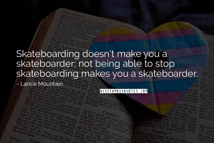 Lance Mountain Quotes: Skateboarding doesn't make you a skateboarder; not being able to stop skateboarding makes you a skateboarder.