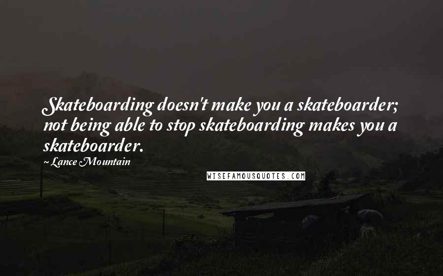 Lance Mountain Quotes: Skateboarding doesn't make you a skateboarder; not being able to stop skateboarding makes you a skateboarder.