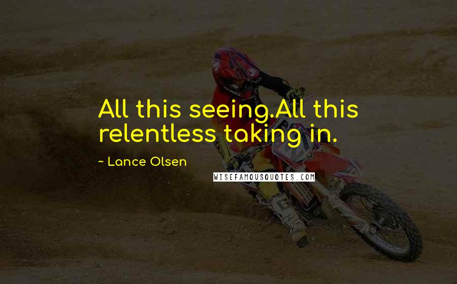 Lance Olsen Quotes: All this seeing.All this relentless taking in.