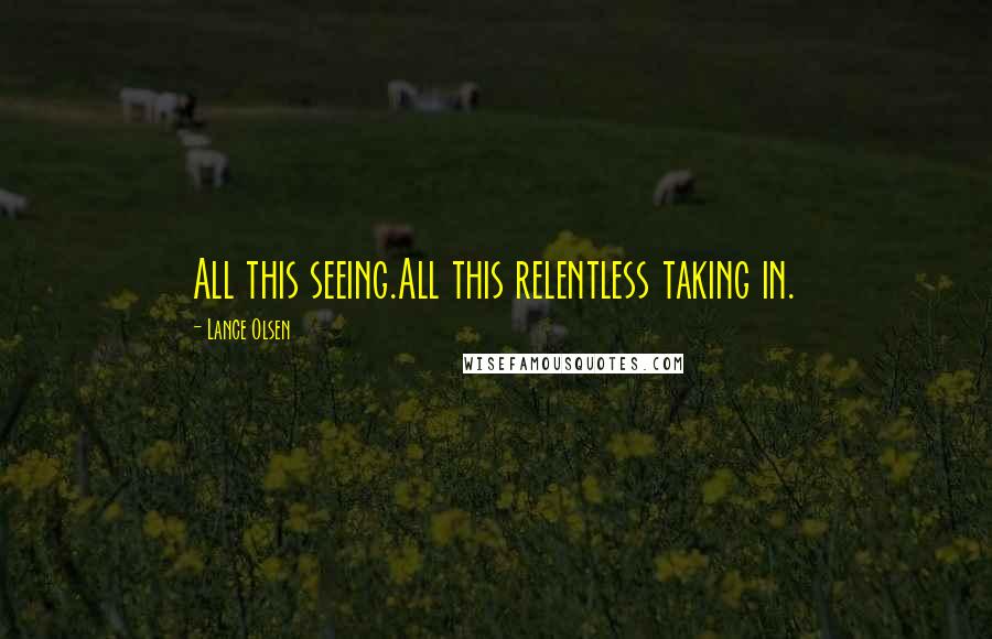 Lance Olsen Quotes: All this seeing.All this relentless taking in.
