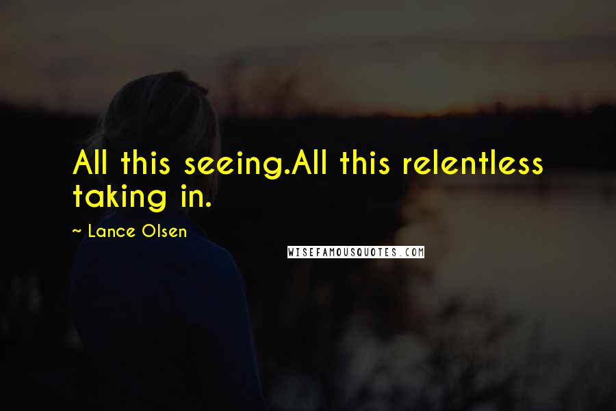 Lance Olsen Quotes: All this seeing.All this relentless taking in.