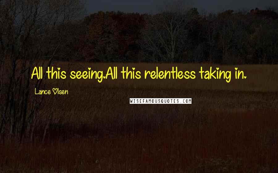 Lance Olsen Quotes: All this seeing.All this relentless taking in.