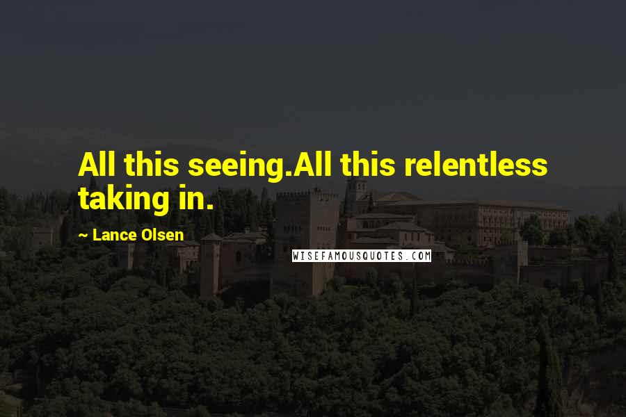 Lance Olsen Quotes: All this seeing.All this relentless taking in.