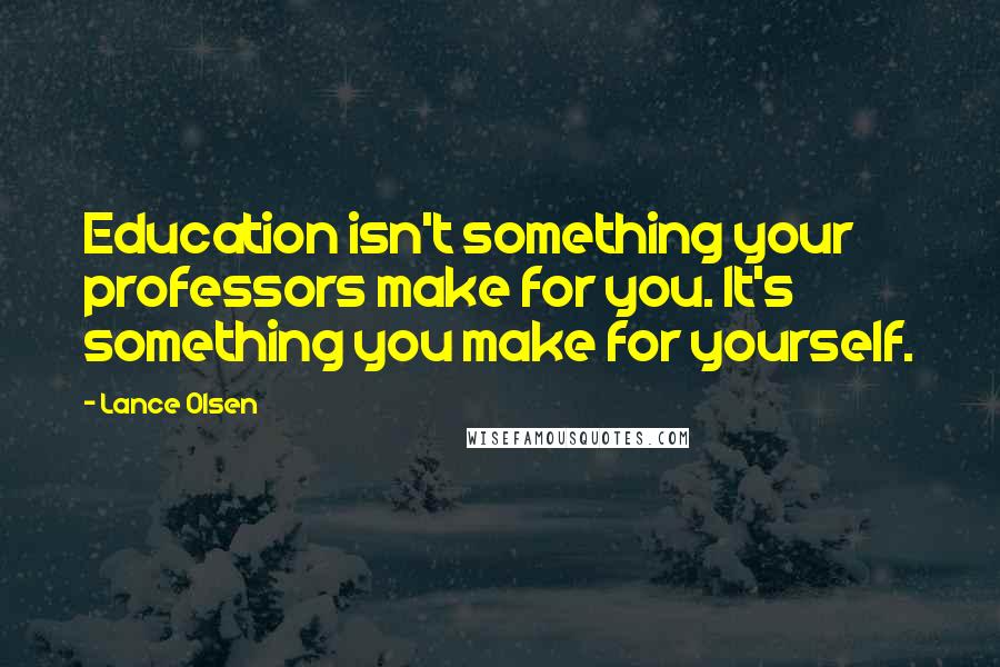 Lance Olsen Quotes: Education isn't something your professors make for you. It's something you make for yourself.