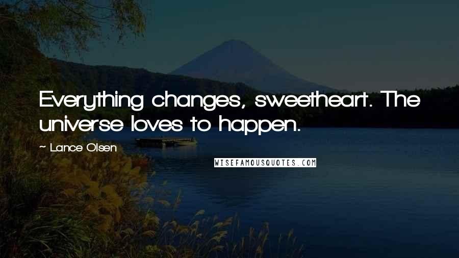 Lance Olsen Quotes: Everything changes, sweetheart. The universe loves to happen.