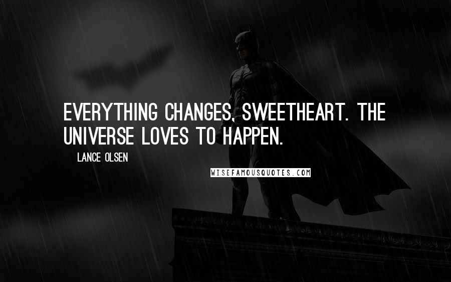 Lance Olsen Quotes: Everything changes, sweetheart. The universe loves to happen.