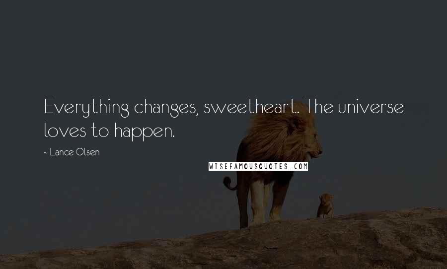 Lance Olsen Quotes: Everything changes, sweetheart. The universe loves to happen.