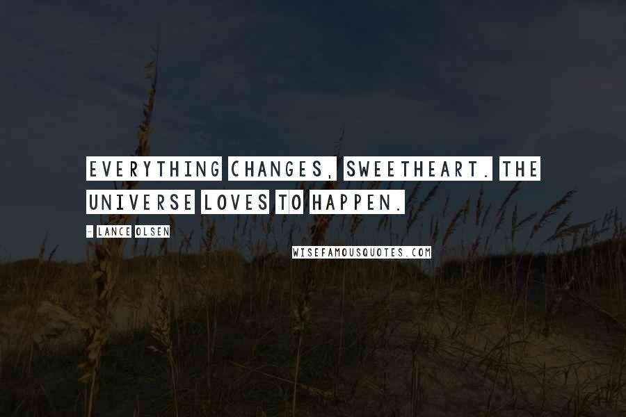 Lance Olsen Quotes: Everything changes, sweetheart. The universe loves to happen.