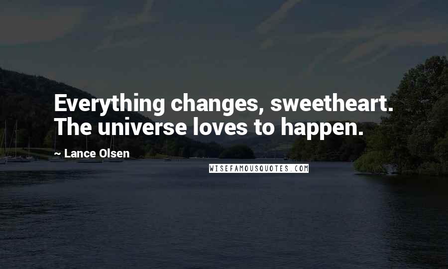 Lance Olsen Quotes: Everything changes, sweetheart. The universe loves to happen.