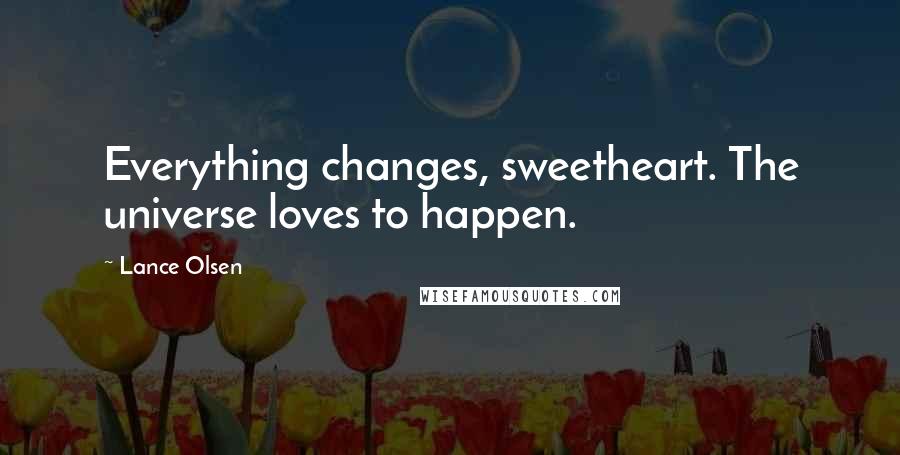 Lance Olsen Quotes: Everything changes, sweetheart. The universe loves to happen.