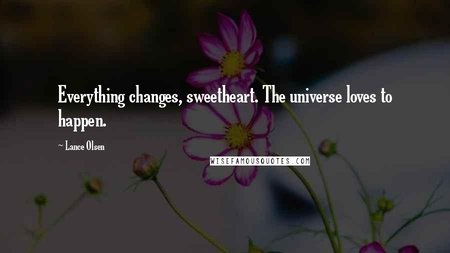 Lance Olsen Quotes: Everything changes, sweetheart. The universe loves to happen.