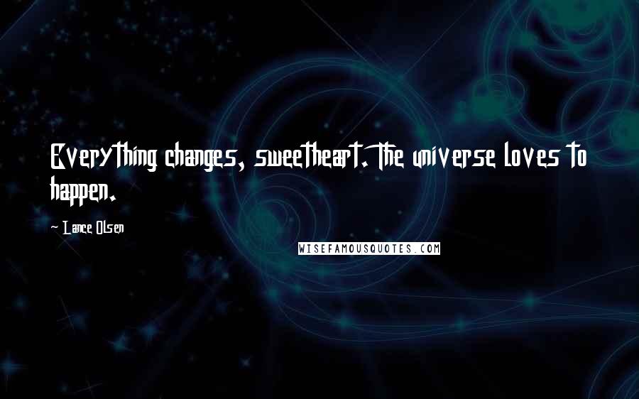 Lance Olsen Quotes: Everything changes, sweetheart. The universe loves to happen.