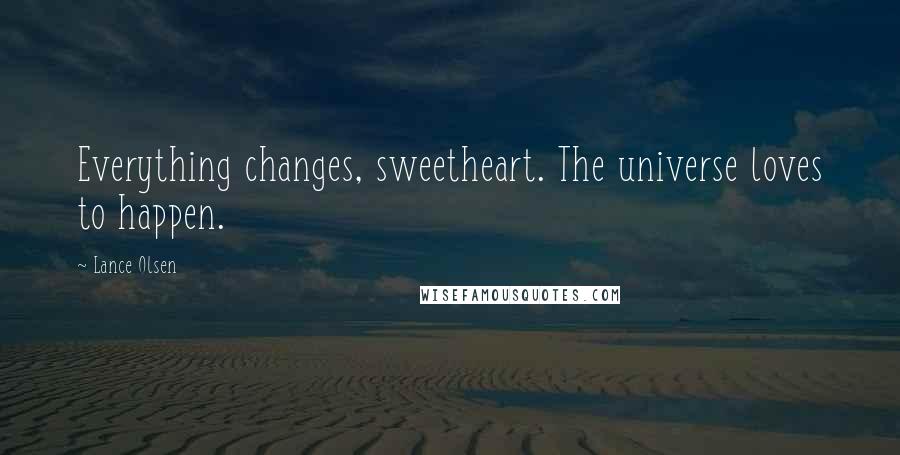 Lance Olsen Quotes: Everything changes, sweetheart. The universe loves to happen.