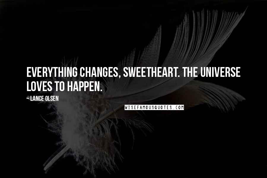 Lance Olsen Quotes: Everything changes, sweetheart. The universe loves to happen.