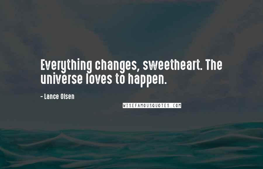 Lance Olsen Quotes: Everything changes, sweetheart. The universe loves to happen.