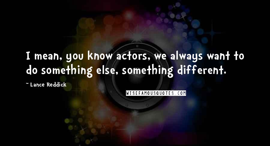 Lance Reddick Quotes: I mean, you know actors, we always want to do something else, something different.