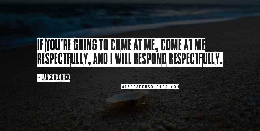 Lance Reddick Quotes: If you're going to come at me, come at me respectfully, and I will respond respectfully.