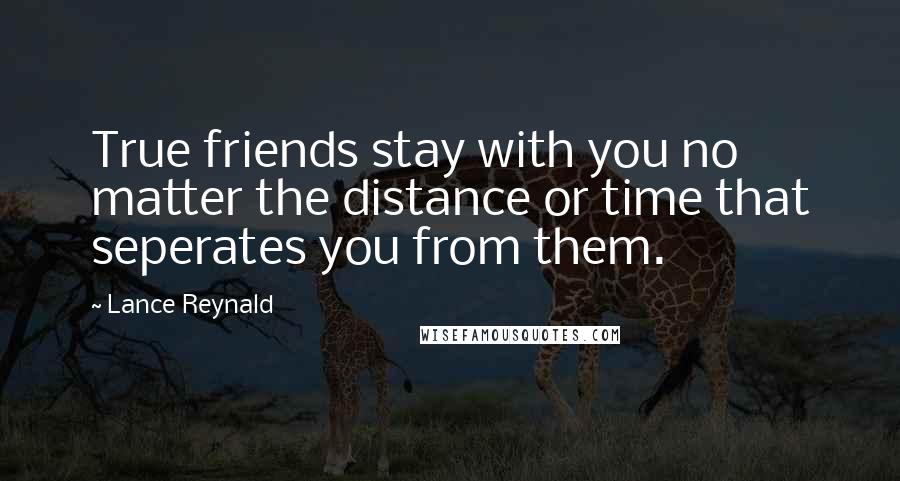 Lance Reynald Quotes: True friends stay with you no matter the distance or time that seperates you from them.